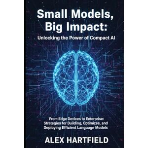 HARTFIELD, ALEX SMALL MODELS, BIG IMPACT: UNLOCKING THE POWER OF COMPACT AI: From Edge Devices to Enterprises, Strategies for Building, Optimizing, and Deploying Efficient Language Models. HARTFIELD, ALEX SMALL MODELS, BIG IMPACT: UNLOCKING THE POWER OF COMPACT AI: From Edge Devices to Enterprises, Strategies for Building, Optimizing, and Deploying Efficient Language Models.