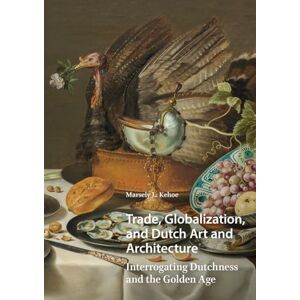 Kehoe, Marsely Trade, Globalization, and Dutch Art and Architecture: Interrogating Dutchness and the Golden Age (Visual and Material Culture, 1300-1700) Kehoe, Marsely Trade, Globalization, and Dutch Art and Architecture: Interrogating Dutchness and the Golden Age (Visual and Material Culture, 1300-1700)