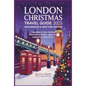 Frost, Riley E. London Christmas Holiday Travel Guide 2025: Westminster & West End Edition: Festive Markets, Holiday Lights & Seasonal Itineraries Frost, Riley E. London Christmas Holiday Travel Guide 2025: Westminster & West End Edition: Festive Markets, Holiday Lights & Seasonal Itineraries