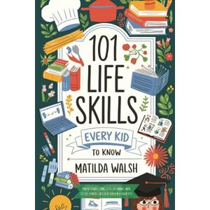 Walsh, Matilda 101 Life Skills Every Kid Needs to Know How to set goals, cook, clean, save money, make friends, grow veg, succeed at school and much more. (Life Skills & Survival Guides) Walsh, Matilda 101 Life Skills Every Kid Needs to Know How to set goals, cook, clean, save money, make friends, grow veg, succeed at school and much more. (Life Skills & Survival Guides)