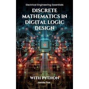 Flux, Jamie Discrete Mathematics in Digital Logic Design: With Python (Electrical Engineering Essentials with Python) Flux, Jamie Discrete Mathematics in Digital Logic Design: With Python (Electrical Engineering Essentials with Python)