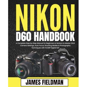 Fieldman, James Nikon D60 Handbook: A Complete Step‑by‑Step Manual for Beginners & Seniors to Master DSLR Camera Settings, Auto Focus, Shooting Modes & Photography Techniques with 10.2MP Digital SLR Fieldman, James Nikon D60 Handbook: A Complete Step‑by‑Step Manual for Beginners & Seniors to Master DSLR Camera Settings, Auto Focus, Shooting Modes & Photography Techniques with 10.2MP Digital SLR