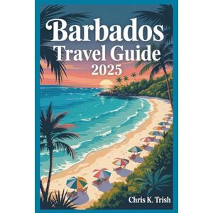 TRISH, CHRIS K BARBADOS TRAVEL GUIDE 2025: Escape Ordinary Vacations and Design Your Own Tropical Dream TRISH, CHRIS K BARBADOS TRAVEL GUIDE 2025: Escape Ordinary Vacations and Design Your Own Tropical Dream
