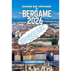 Fanucci, Vladimiro Guide de voyage à Bergame 2026: Le guide complet de la Città Alta, de la cuisine locale, des excursions d'une journée et de la vie italienne authentique Fanucci, Vladimiro Guide de voyage à Bergame 2026: Le guide complet de la Città Alta, de la cuisine locale, des excursions d'une journée et de la vie italienne authentique