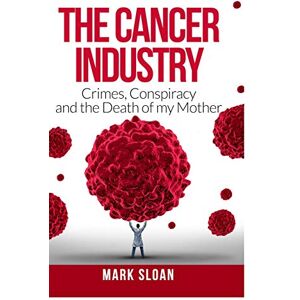 Sloan, Mark The Cancer Industry: Crimes, Conspiracy and The Death of My Mother Sloan, Mark The Cancer Industry: Crimes, Conspiracy and The Death of My Mother