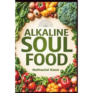 Kane, Nathaniel Alkaline Soul Food: Nourishing Recipes for Inner Balance, Mental Clarity, and Vibrant Living Through Every Meal Kane, Nathaniel Alkaline Soul Food: Nourishing Recipes for Inner Balance, Mental Clarity, and Vibrant Living Through Every Meal