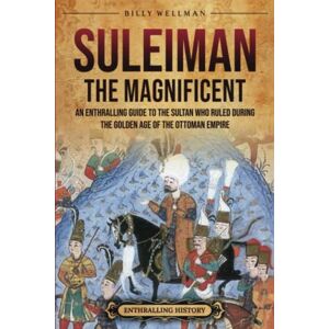 Wellman, Billy Suleiman the Magnificent: An Enthralling Guide to the Sultan Who Ruled during the Golden Age of the Ottoman Empire (Europe) Wellman, Billy Suleiman the Magnificent: An Enthralling Guide to the Sultan Who Ruled during the Golden Age of the Ottoman Empire (Europe)