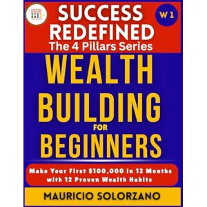 solorzano, mauricio WEALTH BUILDING FOR BEGINNERS: Make Your First $100,000 in 12 Months with 12 Proven Wealth Habits solorzano, mauricio WEALTH BUILDING FOR BEGINNERS: Make Your First $100,000 in 12 Months with 12 Proven Wealth Habits