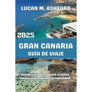 ASHFORD, LUCAN M. GRAN CANARIA GUÍA DE VIAJE 2025: Descubra la belleza natural, la cultura vibrante y las experiencias inolvidables ASHFORD, LUCAN M. GRAN CANARIA GUÍA DE VIAJE 2025: Descubra la belleza natural, la cultura vibrante y las experiencias inolvidables