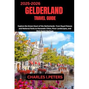 PETERS, CHARLES I. GELDERLAND TRAVEL GUIDE: Explore the Green Heart of the Netherlands From Royal Palaces and National Parks to Hanseatic Cities, River Landscapes, and Rich Dutch Heritage PETERS, CHARLES I. GELDERLAND TRAVEL GUIDE: Explore the Green Heart of the Netherlands From Royal Palaces and National Parks to Hanseatic Cities, River Landscapes, and Rich Dutch Heritage