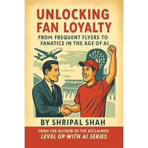 Shah, Shripal Unlocking Fan Loyalty: From Frequent Flyers to Fanatics in the Age of AI (Level Up With AI) Shah, Shripal Unlocking Fan Loyalty: From Frequent Flyers to Fanatics in the Age of AI (Level Up With AI)