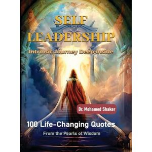 Shaker, Dr. Mohamed SELF LEADERSHIP 100 Life-Changing Quotes from the Pearls of Wisdom Shaker, Dr. Mohamed SELF LEADERSHIP 100 Life-Changing Quotes from the Pearls of Wisdom