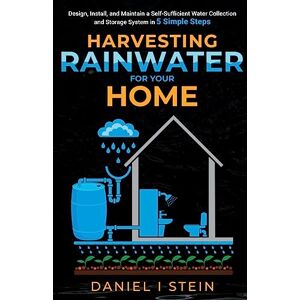 Stein, Daniel I Harvesting Rainwater for Your Home: Design, Install, and Maintain a Self-Sufficient Water Collection and Storage System in 5 Simple Steps for DIY beginner preppers, homesteaders, and environmentalists Stein, Daniel I Harvesting Rainwater for Your Home: Design, Install, and Maintain a Self-Sufficient Water Collection and Storage System in 5 Simple Steps for DIY beginner preppers, homesteaders, and environmentalists