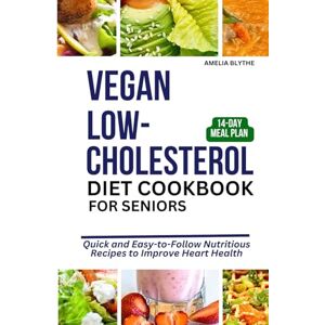 BLYTHE, AMELIA VEGAN LOW-CHOLESTEROL DIET COOKBOOK FOR SENIORS: Quick and Easy-to-Follow Nutritious Recipes to Improve Heart Health BLYTHE, AMELIA VEGAN LOW-CHOLESTEROL DIET COOKBOOK FOR SENIORS: Quick and Easy-to-Follow Nutritious Recipes to Improve Heart Health
