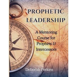 Perkins, Deborah PROPHETIC LEADERSHIP: A Mentoring Course for Prophets & Intercessors Perkins, Deborah PROPHETIC LEADERSHIP: A Mentoring Course for Prophets & Intercessors