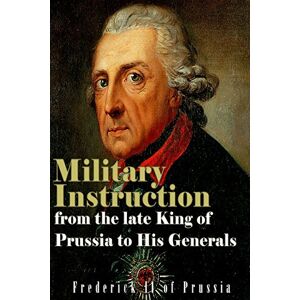 Frederick II of Prussia Military Instruction from the Late King of Prussia to His Generals Frederick II of Prussia Military Instruction from the Late King of Prussia to His Generals