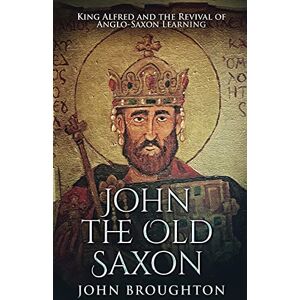 Broughton, John John The Old Saxon: King Alfred and the Revival of Anglo-Saxon Learning Broughton, John John The Old Saxon: King Alfred and the Revival of Anglo-Saxon Learning