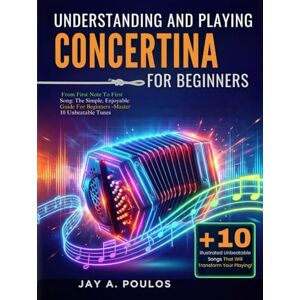 POULOS, JAY A. UNDERSTANDING AND PLAYING CONCERTINA FOR BEGINNERS: From First Note To First Song: The Simple, Enjoyable Guide For Beginners -Master 10 Unbeatable Tunes POULOS, JAY A. UNDERSTANDING AND PLAYING CONCERTINA FOR BEGINNERS: From First Note To First Song: The Simple, Enjoyable Guide For Beginners -Master 10 Unbeatable Tunes
