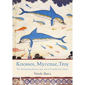 Barca, Natale Knossos, Mycenae, Troy: The Enchanting Bronze Age and its Tumultuous Climax Barca, Natale Knossos, Mycenae, Troy: The Enchanting Bronze Age and its Tumultuous Climax