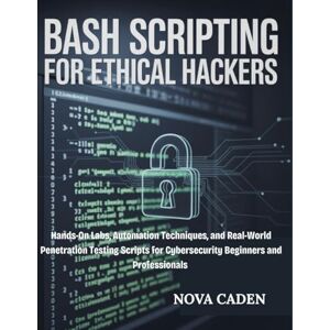 Caden, Nova Bash Scripting for Ethical Hackers: Hands-On Labs, Automation Techniques, and Real-World Penetration Testing Scripts for Cybersecurity Beginners and Professionals Caden, Nova Bash Scripting for Ethical Hackers: Hands-On Labs, Automation Techniques, and Real-World Penetration Testing Scripts for Cybersecurity Beginners and Professionals
