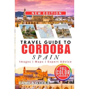 Cole, Camila G. Travel Guide To CORDOBA SPAIN: Discover a Complete Travel Guide to History, Culture, and Hidden Gems Cole, Camila G. Travel Guide To CORDOBA SPAIN: Discover a Complete Travel Guide to History, Culture, and Hidden Gems