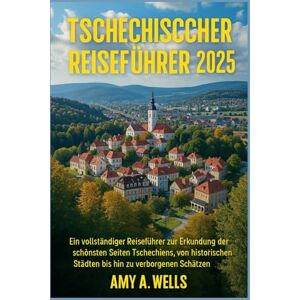 WELLS, MISS AMY A. TSCHECHISCHER REISEFÜHRER 2025: Ein vollständiger Reiseführer zur Erkundung der schönsten Seiten Tschechiens, von historischen Städten bis hin zu verborgenen Schätzen WELLS, MISS AMY A. TSCHECHISCHER REISEFÜHRER 2025: Ein vollständiger Reiseführer zur Erkundung der schönsten Seiten Tschechiens, von historischen Städten bis hin zu verborgenen Schätzen