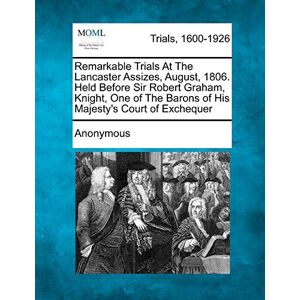 Anonymous Remarkable Trials at the Lancaster Assizes, August, 1806. Held Before Sir Robert Graham, Knight, One of the Barons of His Majesty's Court of Exchequer Anonymous Remarkable Trials at the Lancaster Assizes, August, 1806. Held Before Sir Robert Graham, Knight, One of the Barons of His Majesty's Court of Exchequer