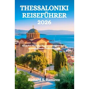 Ramirez, Richard S. THESSALONIKI REISEFÜHRER 2026: Entdecken Sie antike Wunder und zeitlose Kultur in Griechenlands nördlichem Juwel Ramirez, Richard S. THESSALONIKI REISEFÜHRER 2026: Entdecken Sie antike Wunder und zeitlose Kultur in Griechenlands nördlichem Juwel