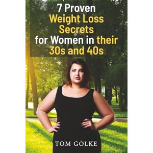 Golke, Tom 7 Proven Weight Loss Secrets for Women in Their 30s and 40s: Losing Weight Fast for Women in a Healthy way & Without Feeling Like You’re Dieting Golke, Tom 7 Proven Weight Loss Secrets for Women in Their 30s and 40s: Losing Weight Fast for Women in a Healthy way & Without Feeling Like You’re Dieting