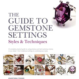 Young, Anastasia The Guide to Gemstone Settings: Styles and Techniques Young, Anastasia The Guide to Gemstone Settings: Styles and Techniques