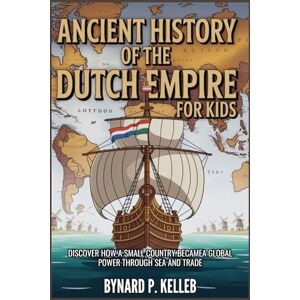P. KELLEB, BYNARD Ancient History Of The Dutch Empire For Kids: Discover How a Small Country Became a Global Power Through Sea and Trade (Children History Book, Profession & Biography) P. KELLEB, BYNARD Ancient History Of The Dutch Empire For Kids: Discover How a Small Country Became a Global Power Through Sea and Trade (Children History Book, Profession & Biography)