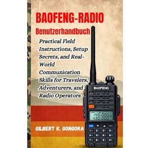 Gongora, Gilbert K. BAOFENG-RADIO Benutzerhandbuch 2026: Praktische Feldanweisungen, Einrichtungstipps und Kommunikationsfähigkeiten für die reale Welt für Reisende, Abenteurer und Funker Gongora, Gilbert K. BAOFENG-RADIO Benutzerhandbuch 2026: Praktische Feldanweisungen, Einrichtungstipps und Kommunikationsfähigkeiten für die reale Welt für Reisende, Abenteurer und Funker