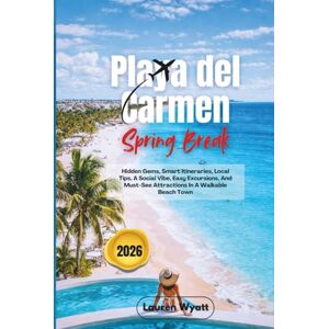 Wyatt, Lauren Playa del Carmen Spring Break 2026: Hidden Gems, Smart Itineraries, Local Tips, A Social Vibe, Easy Excursions, And Must-See Attractions In A Walkable Beach Town Wyatt, Lauren Playa del Carmen Spring Break 2026: Hidden Gems, Smart Itineraries, Local Tips, A Social Vibe, Easy Excursions, And Must-See Attractions In A Walkable Beach Town