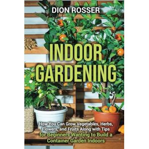 Rosser, Dion Indoor Gardening: How You Can Grow Vegetables, Herbs, Flowers, and Fruits Along with Tips for Beginners Wanting to Build a Container Garden Indoors (Gardening in Small Places) Rosser, Dion Indoor Gardening: How You Can Grow Vegetables, Herbs, Flowers, and Fruits Along with Tips for Beginners Wanting to Build a Container Garden Indoors (Gardening in Small Places)