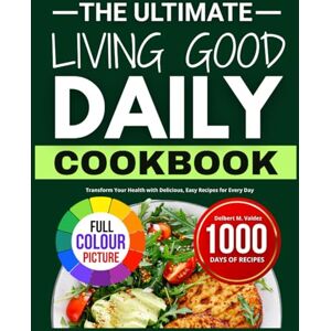 M. Valdez, Delbert THE ULTIMATE LIVING GOOD DAILY COOKBOOK: Transform Your Health with Delicious, Easy Recipes for Every Day M. Valdez, Delbert THE ULTIMATE LIVING GOOD DAILY COOKBOOK: Transform Your Health with Delicious, Easy Recipes for Every Day