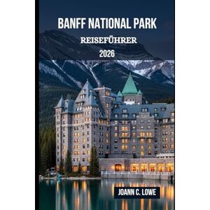 Lowe, Joann C. BANFF-NATIONALPARK REISEFÜHRER 2026: Wo die Berge flüstern und der Geist frei umherstreift Lowe, Joann C. BANFF-NATIONALPARK REISEFÜHRER 2026: Wo die Berge flüstern und der Geist frei umherstreift