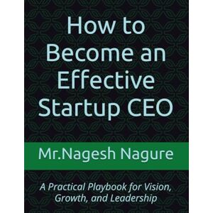 Nagure, Mr Nagesh How to Become an Effective Startup CEO: A Practical Playbook for Vision, Growth, and Leadership Nagure, Mr Nagesh How to Become an Effective Startup CEO: A Practical Playbook for Vision, Growth, and Leadership