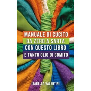 Valentini, Isabella Manuale di cucito: da zero a sarta con questo libro e tanto olio di gomito Valentini, Isabella Manuale di cucito: da zero a sarta con questo libro e tanto olio di gomito