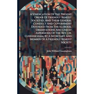 Cunningham, John William A Vindication Of The Present Order Of Friendly Benefit Societies, And Their General Conduct And Government Defended From The Illiberal Observations ... And Member Of A Friendly Benefit Society Cunningham, John William A Vindication Of The Present Order Of Friendly Benefit Societies, And Their General Conduct And Government Defended From The Illiberal Observations ... And Member Of A Friendly Benefit Society