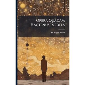 Bacon, Fr Roger Opera Quadam Hactenus Inedita: Edited By J. S. Brewer. Vol I. Cont. I. Opus Tertium. Ii. Opus Minus. Iii. Compendium Philosophie... Bacon, Fr Roger Opera Quadam Hactenus Inedita: Edited By J. S. Brewer. Vol I. Cont. I. Opus Tertium. Ii. Opus Minus. Iii. Compendium Philosophie...