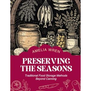 Wren, Amelia Preserving The Seasons: Traditional Food Storage Methods Beyond Canning Wren, Amelia Preserving The Seasons: Traditional Food Storage Methods Beyond Canning