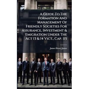 James, James Henry A Guide To The Formation And Management Of Friendly Societies For Assurance, Investment & Emigration Under The Act 13 & 14 Vict., Cap. 115 James, James Henry A Guide To The Formation And Management Of Friendly Societies For Assurance, Investment & Emigration Under The Act 13 & 14 Vict., Cap. 115