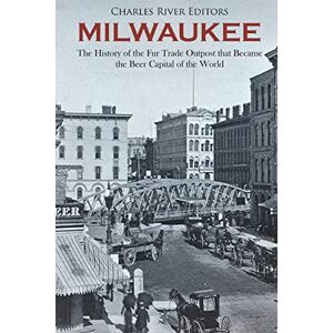 Charles River Editors Milwaukee: The History of the Fur Trade Outpost that Became the Beer Capital of the World Charles River Editors Milwaukee: The History of the Fur Trade Outpost that Became the Beer Capital of the World