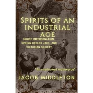 Middleton, Jacob Spirits of an Industrial Age: Ghost Impersonation, Spring-heeled Jack, and Victorian Society Middleton, Jacob Spirits of an Industrial Age: Ghost Impersonation, Spring-heeled Jack, and Victorian Society