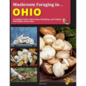 Wynter, Calder Mushroom Foraging in Ohio: A Complete Guide to Harvesting, Identifying, and Cooking Wild Edibles Across Ohio Wynter, Calder Mushroom Foraging in Ohio: A Complete Guide to Harvesting, Identifying, and Cooking Wild Edibles Across Ohio