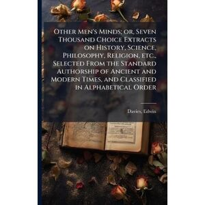 Davies, Edwin Other Men's Minds; or, Seven Thousand Choice Extracts on History, Science, Philosophy, Religion, etc., Selected From the Standard Authorship of ... Times, and Classified in Alphabetical Order Davies, Edwin Other Men's Minds; or, Seven Thousand Choice Extracts on History, Science, Philosophy, Religion, etc., Selected From the Standard Authorship of ... Times, and Classified in Alphabetical Order