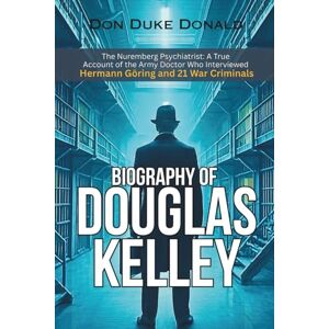 Donald, Don Duke BIOGRAPHY OF DOUGLAS KELLEY: The Nuremberg Psychiatrist: A True Account of the Army Doctor Who Interviewed Hermann Göring and 21 War Criminals Donald, Don Duke BIOGRAPHY OF DOUGLAS KELLEY: The Nuremberg Psychiatrist: A True Account of the Army Doctor Who Interviewed Hermann Göring and 21 War Criminals