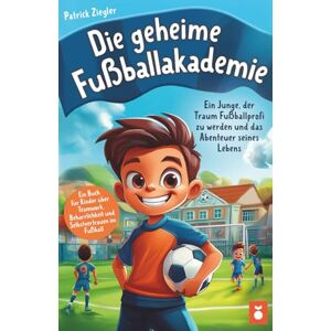 Ziegler, Patrick Die geheime Fußballakademie: Ein Junge, der Traum Fußballprofi zu werden und das Abenteuer seines Lebens Ein Buch für Kinder über Teamwork, ... für ... für Jungs & Mädchen Geschenke Kinder) Ziegler, Patrick Die geheime Fußballakademie: Ein Junge, der Traum Fußballprofi zu werden und das Abenteuer seines Lebens Ein Buch für Kinder über Teamwork, ... für ... für Jungs & Mädchen Geschenke Kinder)