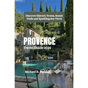 Parkhill, Michael R. PROVENCE Travel Guide 2025: Discover Historic Towns, Scenic Trails and Sparkling Sea Views Parkhill, Michael R. PROVENCE Travel Guide 2025: Discover Historic Towns, Scenic Trails and Sparkling Sea Views