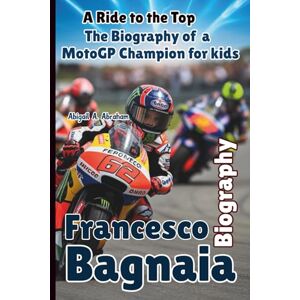 A. Abraham, Abigail FRANCESCO BAGNAIA: A Ride to the Top The Biography of a MotoGP Champion A. Abraham, Abigail FRANCESCO BAGNAIA: A Ride to the Top The Biography of a MotoGP Champion